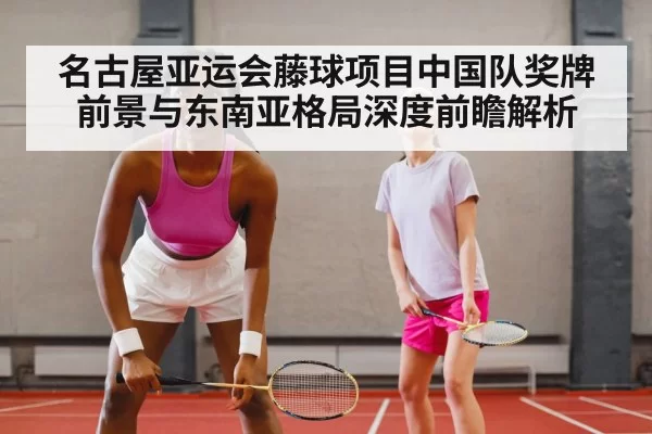 名古屋亚运会藤球项目中国队奖牌前景与东南亚格局深度前瞻解析